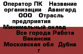 Оператор ПК › Название организации ­ Авангард, ООО › Отрасль предприятия ­ BTL › Минимальный оклад ­ 30 000 - Все города Работа » Вакансии   . Московская обл.,Дубна г.